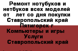 Ремонт нотубуков и нетбуков всех моделей, от 6 лет со дня покупки - Ставропольский край, Пятигорск г. Компьютеры и игры » Услуги   . Ставропольский край